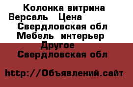 Колонка витрина Версаль › Цена ­ 40 200 - Свердловская обл. Мебель, интерьер » Другое   . Свердловская обл.